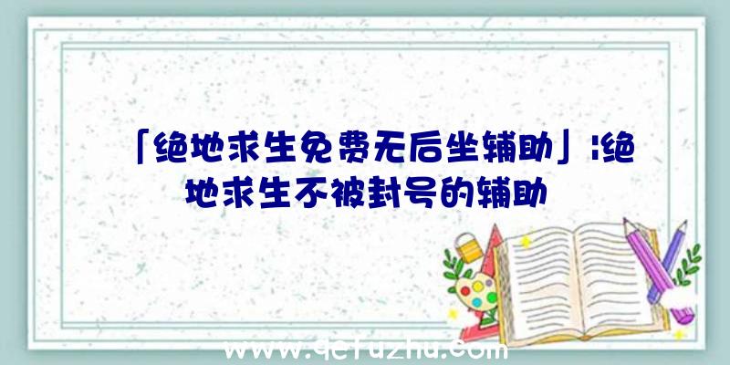 「绝地求生免费无后坐辅助」|绝地求生不被封号的辅助